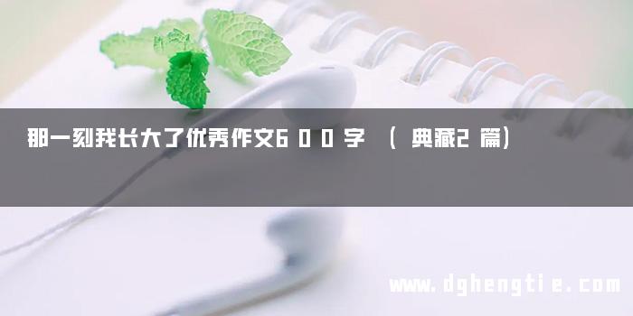 那一刻我长大了优秀作文600字 (典藏2篇)